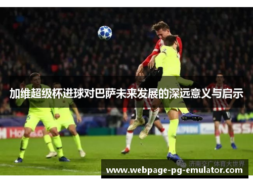 加维超级杯进球对巴萨未来发展的深远意义与启示