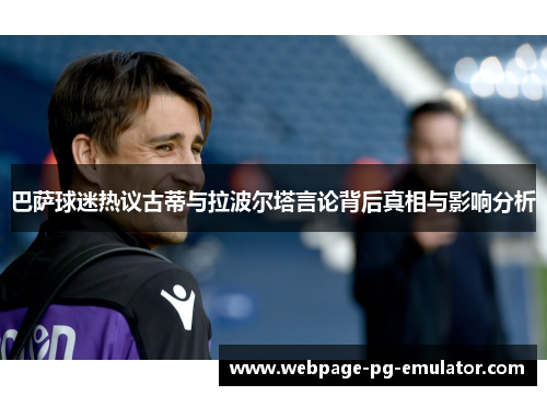 巴萨球迷热议古蒂与拉波尔塔言论背后真相与影响分析