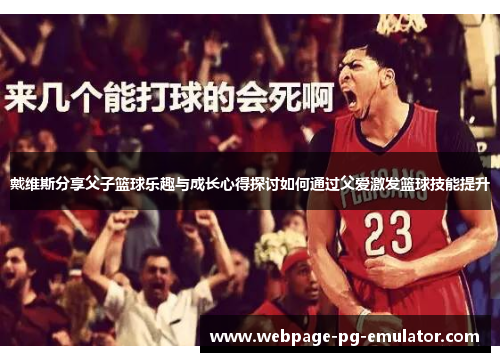 戴维斯分享父子篮球乐趣与成长心得探讨如何通过父爱激发篮球技能提升