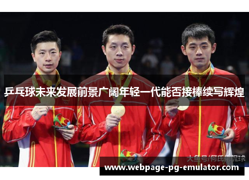 乒乓球未来发展前景广阔年轻一代能否接棒续写辉煌