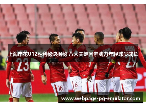 上海申花U12胜利秘诀揭秘 八大关键因素助力年轻球员成长