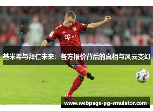 基米希与拜仁未来:各方报价背后的真相与风云变幻 基米希与拜仁未来:各方报价背后的真相与风云变幻