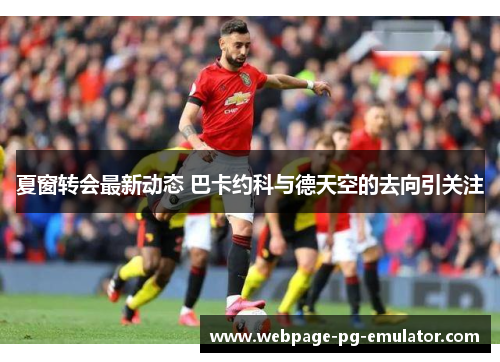 夏窗转会最新动态 巴卡约科与德天空的去向引关注