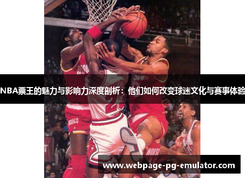 NBA票王的魅力与影响力深度剖析：他们如何改变球迷文化与赛事体验