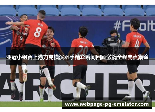 亚冠小组赛上港力克横滨水手精彩瞬间回顾激战全程亮点集锦