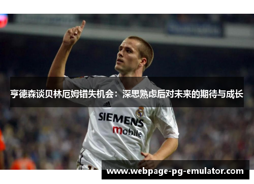 亨德森谈贝林厄姆错失机会:深思熟虑后对未来的期待与成长 亨德森谈贝林厄姆错失机会:深思熟虑后对未来的期待与成长