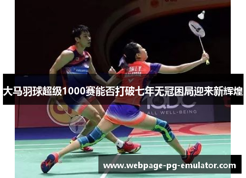大马羽球超级1000赛能否打破七年无冠困局迎来新辉煌