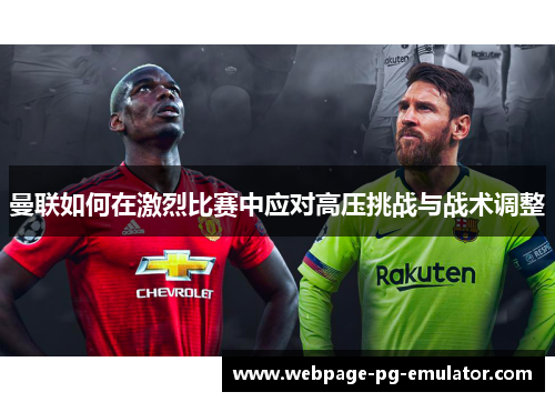 曼联如何在激烈比赛中应对高压挑战与战术调整