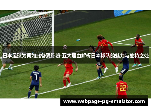 日本足球为何如此备受称赞 五大理由解析日本球队的魅力与独特之处