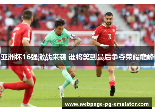亚洲杯16强激战来袭 谁将笑到最后争夺荣耀巅峰