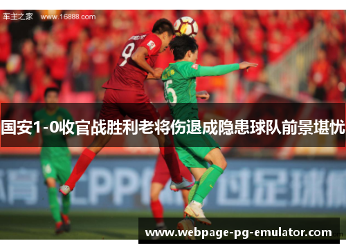 国安1-0收官战胜利老将伤退成隐患球队前景堪忧