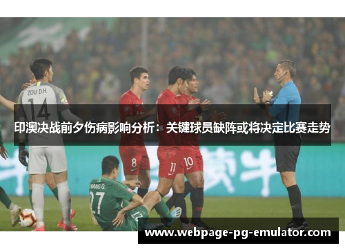 印澳决战前夕伤病影响分析：关键球员缺阵或将决定比赛走势