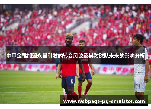 中甲金靴加盟永昌引发的转会风波及其对球队未来的影响分析