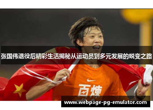 张国伟退役后精彩生活揭秘从运动员到多元发展的蜕变之路