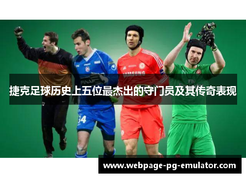 捷克足球历史上五位最杰出的守门员及其传奇表现