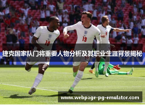 捷克国家队门将重要人物分析及其职业生涯背景揭秘