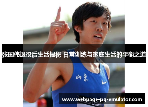张国伟退役后生活揭秘 日常训练与家庭生活的平衡之道
