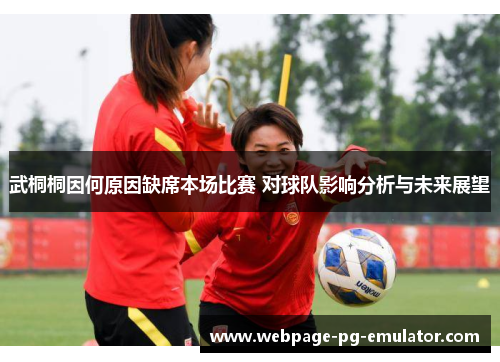 武桐桐因何原因缺席本场比赛 对球队影响分析与未来展望