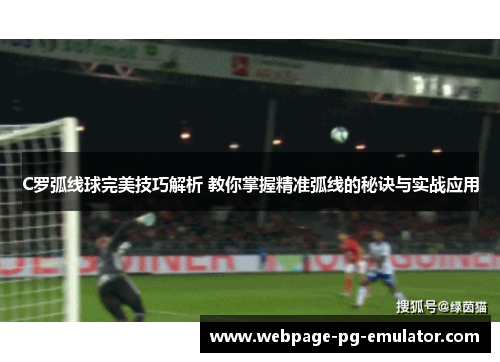 C罗弧线球完美技巧解析 教你掌握精准弧线的秘诀与实战应用