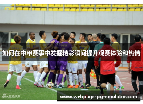 如何在中甲赛事中发掘精彩瞬间提升观赛体验和热情