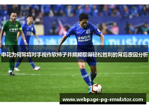 申花为何常将对手视作软柿子并频频取得轻松胜利的背后原因分析
