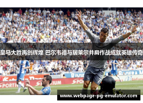 皇马大胜再创辉煌 巴尔韦德与居莱尔并肩作战成就英雄传奇
