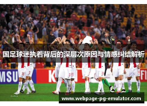 国足球迷执着背后的深层次原因与情感纠结解析 国足球迷执着背后的深层次原因与情感纠结解析
