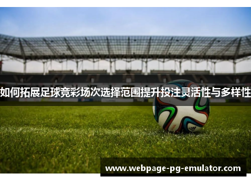 如何拓展足球竞彩场次选择范围提升投注灵活性与多样性