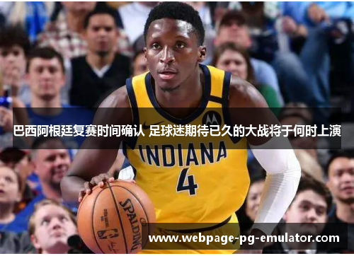 巴西阿根廷复赛时间确认 足球迷期待已久的大战将于何时上演