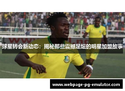 球星转会新动态：揭秘那些震撼足坛的明星加盟故事