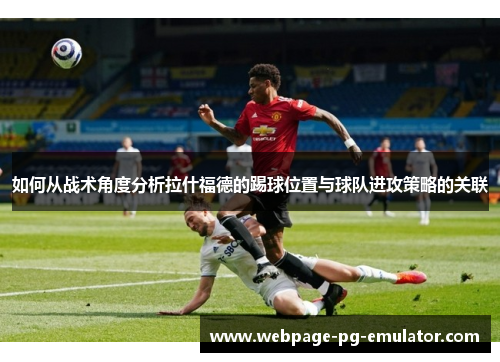 如何从战术角度分析拉什福德的踢球位置与球队进攻策略的关联