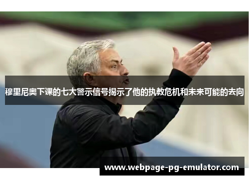 穆里尼奥下课的七大警示信号揭示了他的执教危机和未来可能的去向