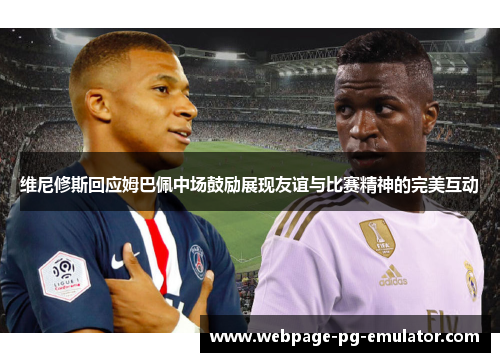 维尼修斯回应姆巴佩中场鼓励展现友谊与比赛精神的完美互动