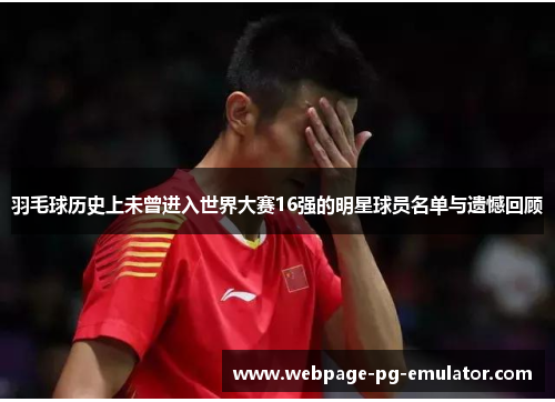 羽毛球历史上未曾进入世界大赛16强的明星球员名单与遗憾回顾