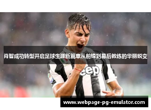 肖智成功转型开启足球生涯新篇章从前锋到幕后教练的华丽蜕变