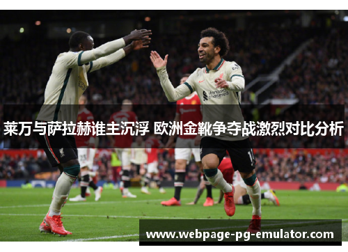 莱万与萨拉赫谁主沉浮 欧洲金靴争夺战激烈对比分析
