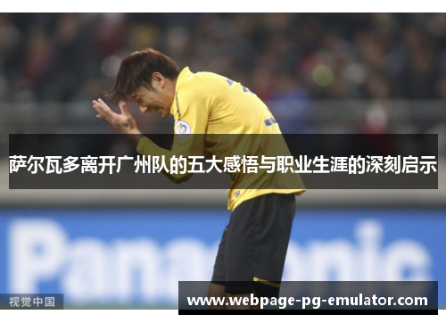 萨尔瓦多离开广州队的五大感悟与职业生涯的深刻启示