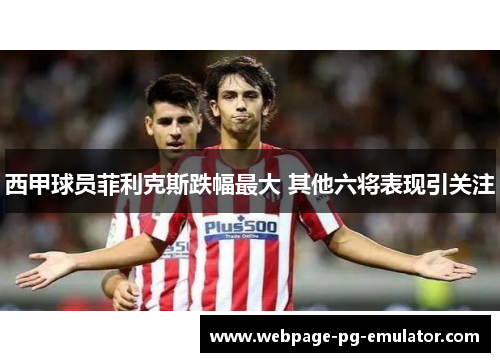 西甲球员菲利克斯跌幅最大 其他六将表现引关注