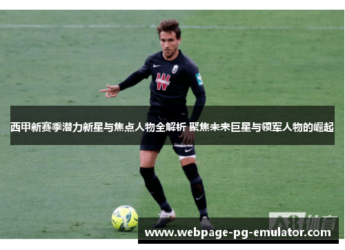西甲新赛季潜力新星与焦点人物全解析 聚焦未来巨星与领军人物的崛起