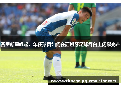 西甲新星崛起：年轻球员如何在西班牙足球舞台上闪耀光芒