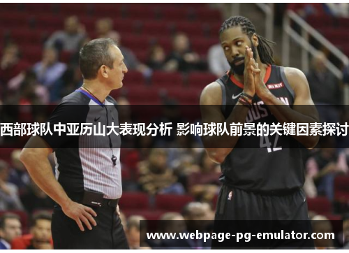 西部球队中亚历山大表现分析 影响球队前景的关键因素探讨