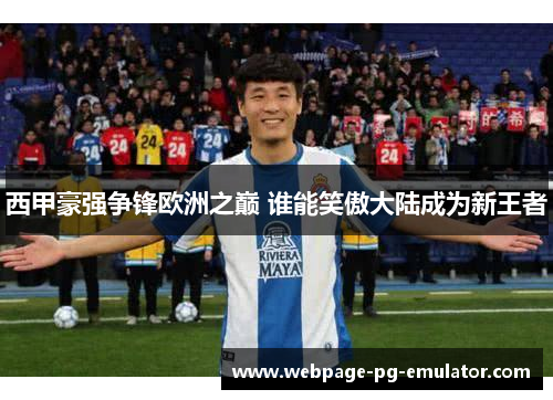 西甲豪强争锋欧洲之巅 谁能笑傲大陆成为新王者 西甲豪强争锋欧洲之巅 谁能笑傲大陆成为新王者