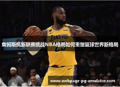 詹姆斯携新联赛挑战NBA格局如何重塑篮球世界新格局