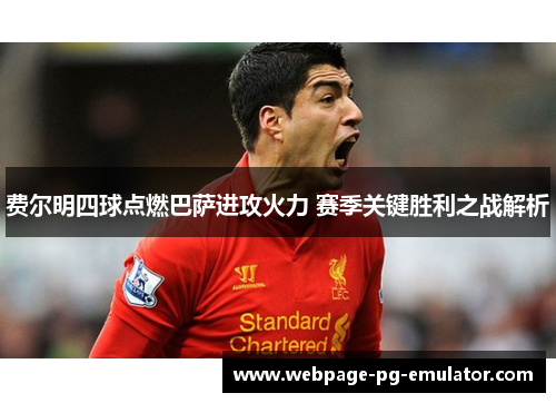费尔明四球点燃巴萨进攻火力 赛季关键胜利之战解析