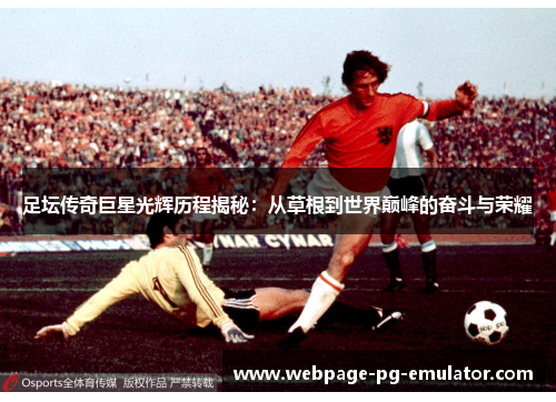足坛传奇巨星光辉历程揭秘：从草根到世界巅峰的奋斗与荣耀