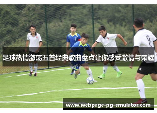 足球热情激荡五首经典歌曲盘点让你感受激情与荣耀 足球热情激荡五首经典歌曲盘点让你感受激情与荣耀