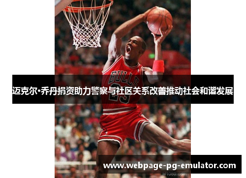 迈克尔·乔丹捐资助力警察与社区关系改善推动社会和谐发展