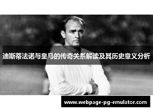 迪斯蒂法诺与皇马的传奇关系解读及其历史意义分析
