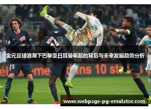 金元足球浪潮下巴黎圣日耳曼崛起的背后与未来发展趋势分析