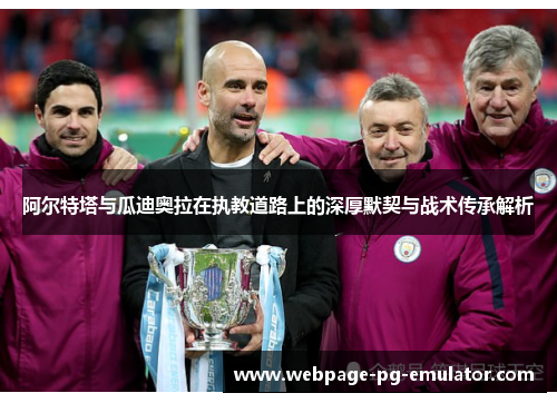 阿尔特塔与瓜迪奥拉在执教道路上的深厚默契与战术传承解析